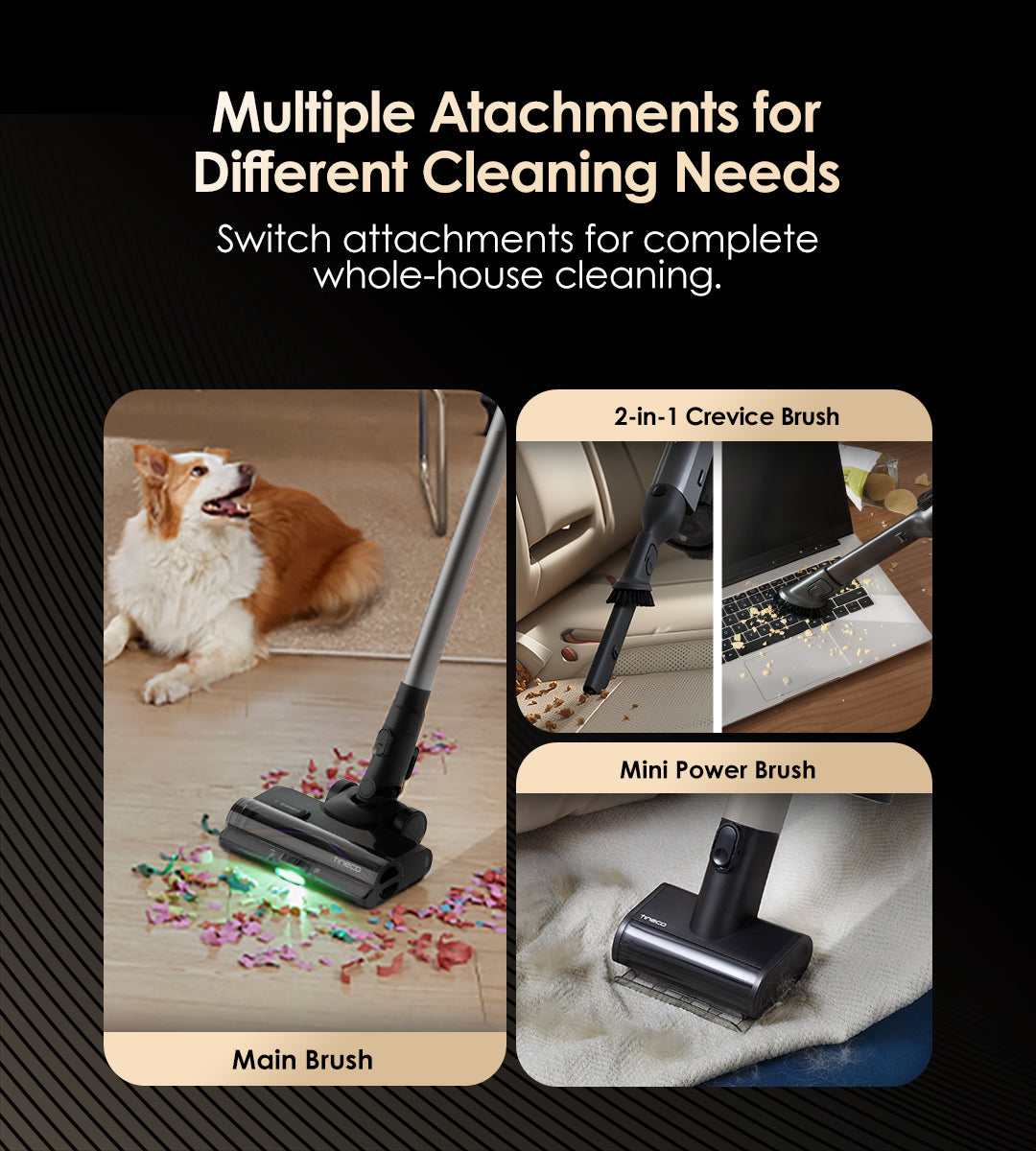 Multiple Atachments for Different Cleaning Needs
Switch attachments for complete whole-house cleaning.