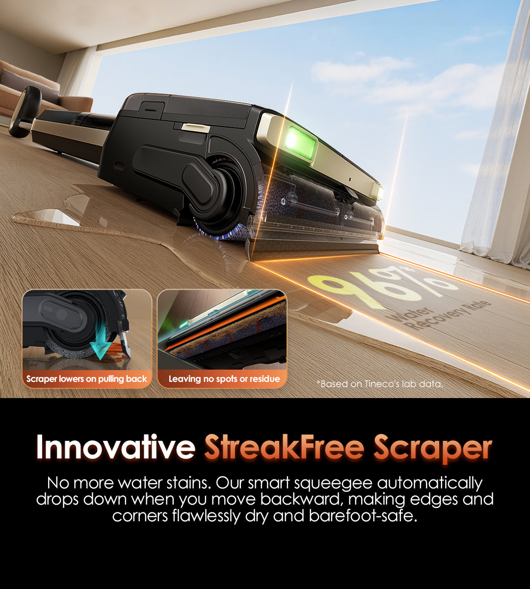 Innovative 
StreakFree Scraper
No more water stains. Our smart squeegee automatically drops down when you move backward, making edges and corners flawlessly dry and barefoot-safe.
