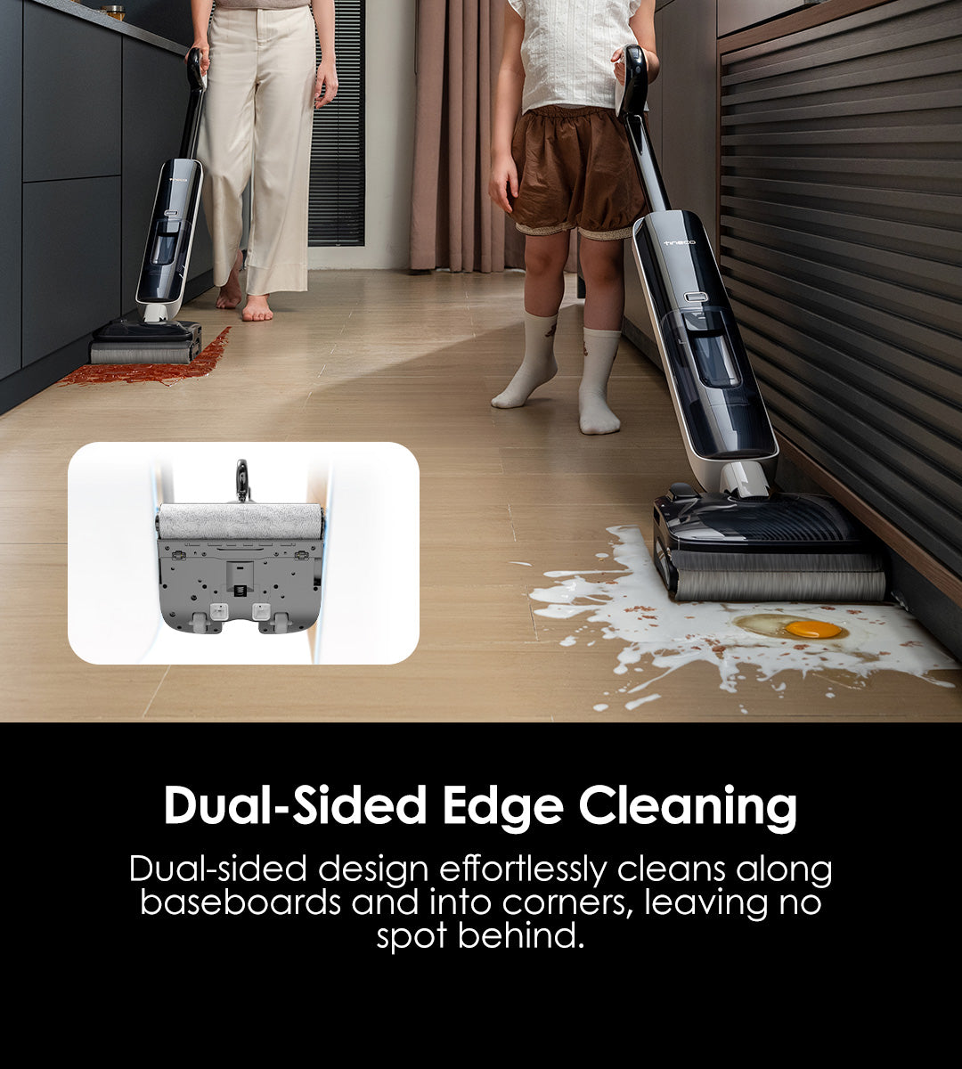 Dual-Sided 
Edge Cleaning
Dual-sided design effortlessly cleans along baseboards and into corners, leaving no spot behind.